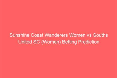 Sunshine Coast Wanderers Women vs Souths United SC (Women) Betting Prediction