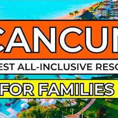 Top 10 Best All-Inclusive Resorts in Cancun For Families (2024/25)